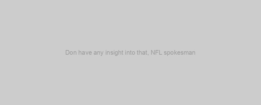 Don have any insight into that, NFL spokesman
